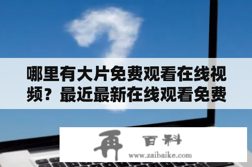 哪里有大片免费观看在线视频？最近最新在线观看免费高清完整版推荐