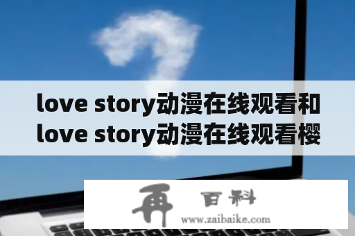 love story动漫在线观看和love story动漫在线观看樱花，哪个更为感人动人？