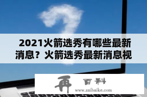  2021火箭选秀有哪些最新消息？火箭选秀最新消息视频分享！