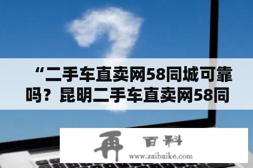 “二手车直卖网58同城可靠吗？昆明二手车直卖网58同城怎么样？”