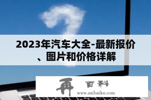 2023年汽车大全-最新报价、图片和价格详解