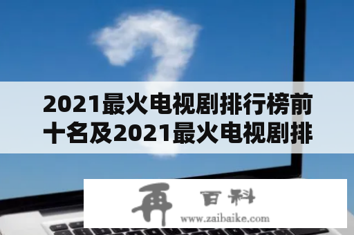 2021最火电视剧排行榜前十名及2021最火电视剧排行榜前十名爱情是哪些？