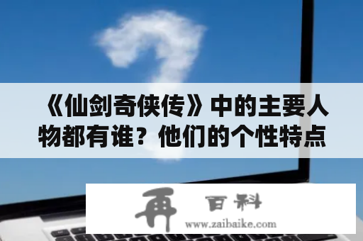 《仙剑奇侠传》中的主要人物都有谁？他们的个性特点和故事背景是什么？