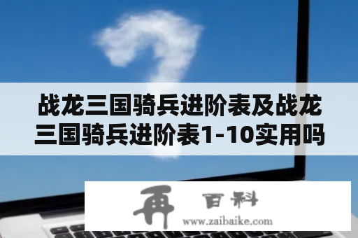 战龙三国骑兵进阶表及战龙三国骑兵进阶表1-10实用吗？