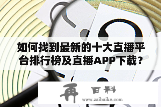 如何找到最新的十大直播平台排行榜及直播APP下载？