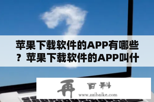 苹果下载软件的APP有哪些？苹果下载软件的APP叫什么软件？