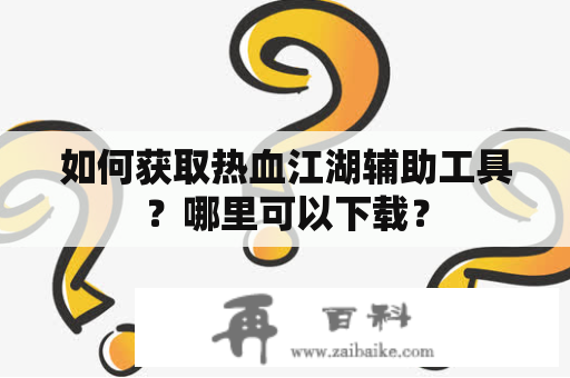 如何获取热血江湖辅助工具？哪里可以下载？