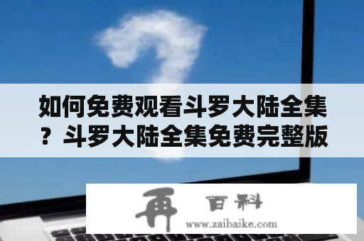 如何免费观看斗罗大陆全集？斗罗大陆全集免费完整版在线观看教程