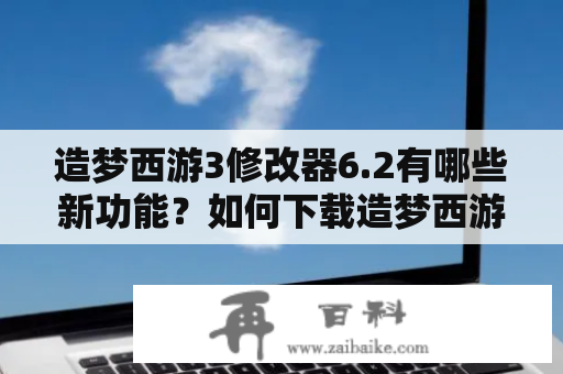 造梦西游3修改器6.2有哪些新功能？如何下载造梦西游3修改器电脑版？