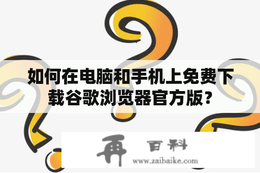 如何在电脑和手机上免费下载谷歌浏览器官方版？