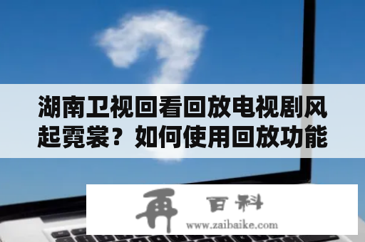 湖南卫视回看回放电视剧风起霓裳？如何使用回放功能观看最新集数？