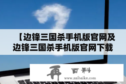 【边锋三国杀手机版官网及边锋三国杀手机版官网下载？】——寻找手机游戏爱好者的福音