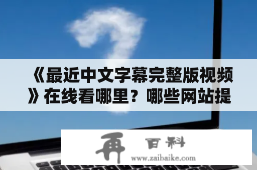 《最近中文字幕完整版视频》在线看哪里？哪些网站提供完整版中文字幕视频？