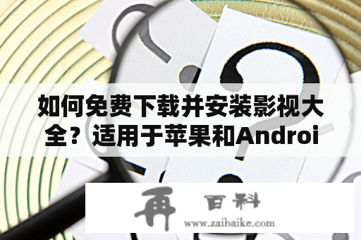 如何免费下载并安装影视大全？适用于苹果和Android！