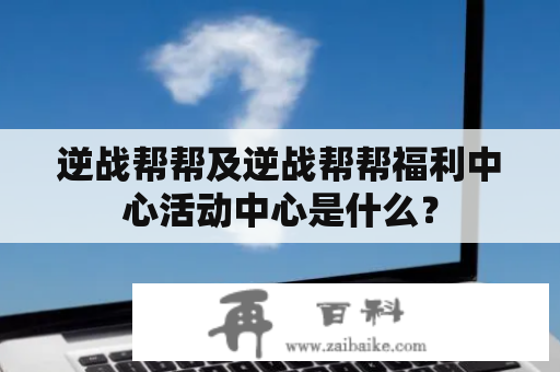 逆战帮帮及逆战帮帮福利中心活动中心是什么？