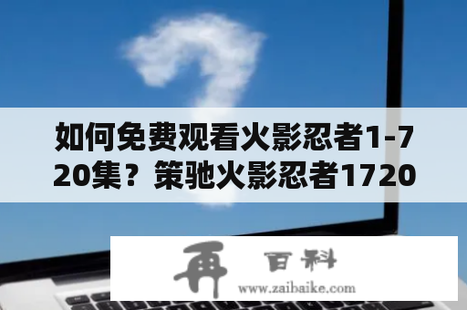 如何免费观看火影忍者1-720集？策驰火影忍者1720集免费观看攻略