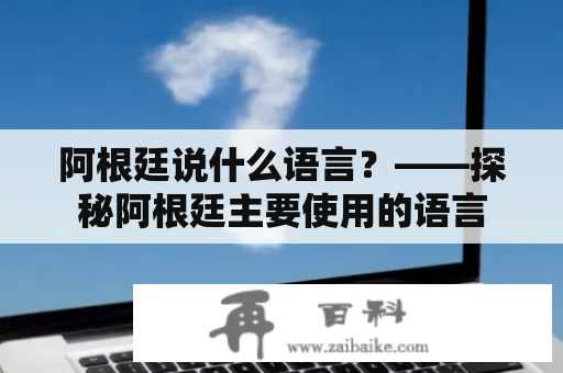 阿根廷说什么语言？——探秘阿根廷主要使用的语言