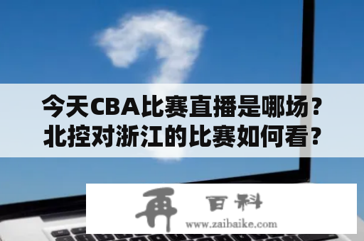 今天CBA比赛直播是哪场？北控对浙江的比赛如何看？