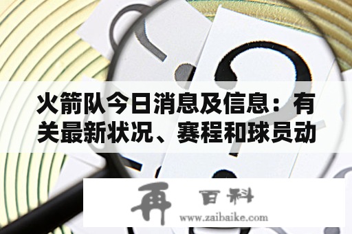 火箭队今日消息及信息：有关最新状况、赛程和球员动态的全面解读