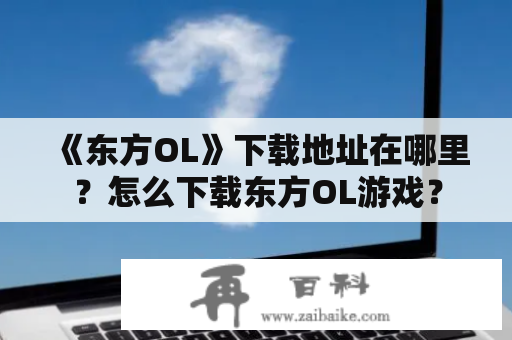 《东方OL》下载地址在哪里？怎么下载东方OL游戏？