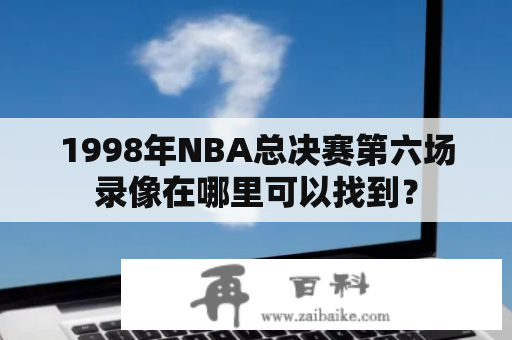 1998年NBA总决赛第六场录像在哪里可以找到？