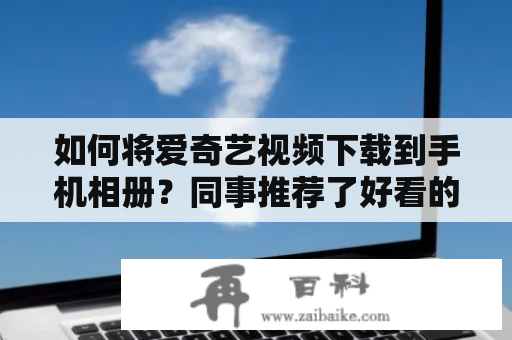 如何将爱奇艺视频下载到手机相册？同事推荐了好看的电视剧，想下载到手机上看，于是打开爱奇艺，但是发现只能在线观看，无法下载。其实，爱奇艺视频的下载功能是存在的，只是需要我们掌握正确的方法。