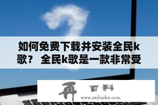 如何免费下载并安装全民k歌？ 全民k歌是一款非常受欢迎的唱歌社交软件，让你可以和好友一起唱歌，展示你的歌喉。如果你想要免费下载并安装全民k歌，下面给出一些具体的步骤和注意事项。