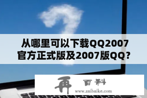  从哪里可以下载QQ2007官方正式版及2007版QQ？