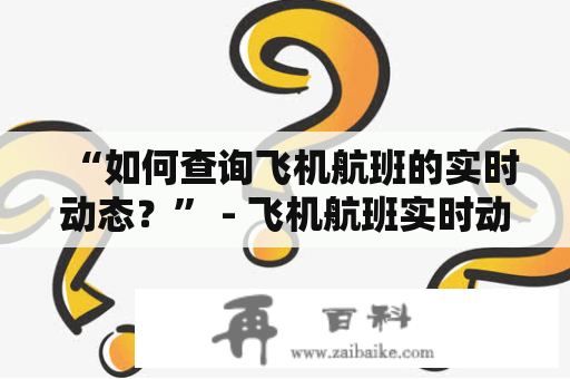 “如何查询飞机航班的实时动态？” - 飞机航班实时动态查询及飞机航班实时动态查询官网