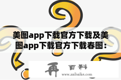 美图app下载官方下载及美图app下载官方下载春图：如何下载美图app以及如何使用美图app的春图功能