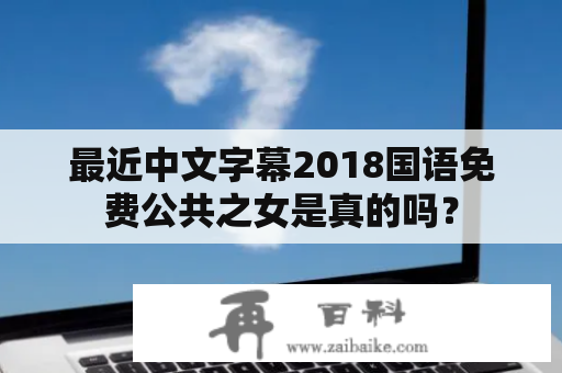 最近中文字幕2018国语免费公共之女是真的吗？