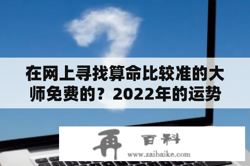 在网上寻找算命比较准的大师免费的？2022年的运势怎么样？