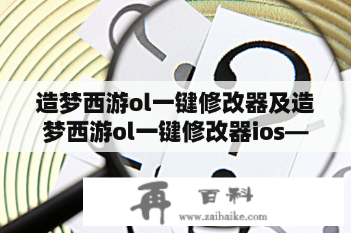 造梦西游ol一键修改器及造梦西游ol一键修改器ios——是合法的吗？