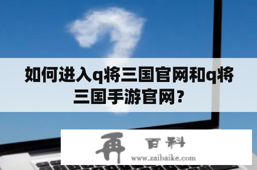 如何进入q将三国官网和q将三国手游官网？