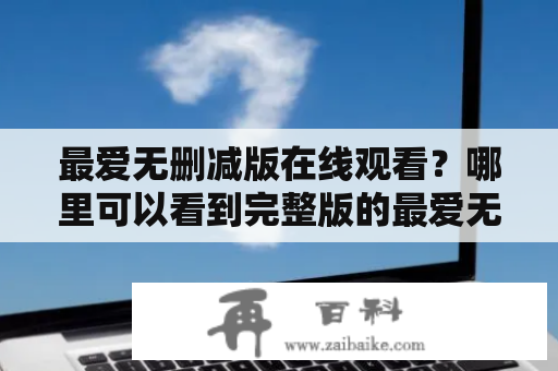 最爱无删减版在线观看？哪里可以看到完整版的最爱无删减版？