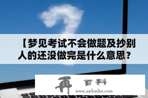 【梦见考试不会做题及抄别人的还没做完是什么意思？】——详解梦境解析