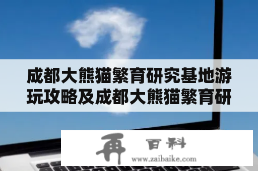 成都大熊猫繁育研究基地游玩攻略及成都大熊猫繁育研究基地游玩攻略图