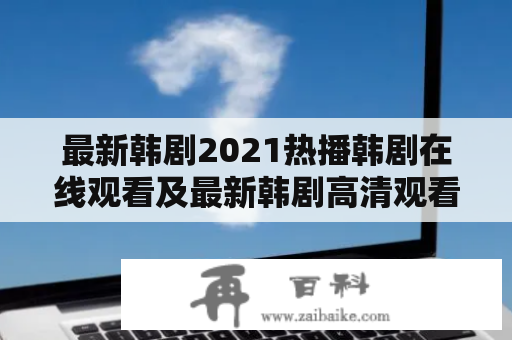 最新韩剧2021热播韩剧在线观看及最新韩剧高清观看，哪些韩剧值得一看？