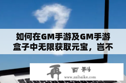 如何在GM手游及GM手游盒子中无限获取元宝，岂不是美滋滋？