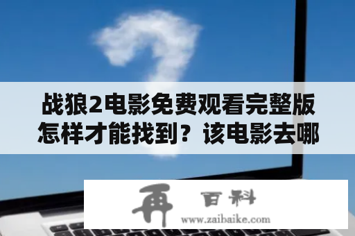 战狼2电影免费观看完整版怎样才能找到？该电影去哪里能在线观看？