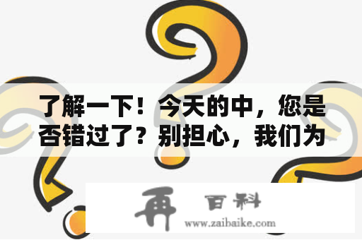 了解一下！今天的中，您是否错过了？别担心，我们为您提供了最全面的节目回放，为您带来最新的时事资讯。