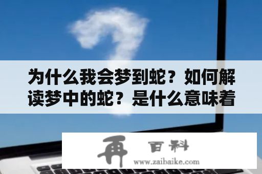 为什么我会梦到蛇？如何解读梦中的蛇？是什么意味着我梦到了蛇？周公解梦和梦到蛇的原版分析