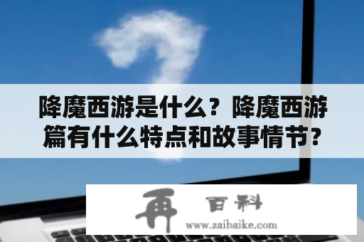 降魔西游是什么？降魔西游篇有什么特点和故事情节？