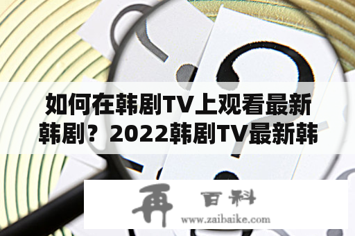 如何在韩剧TV上观看最新韩剧？2022韩剧TV最新韩剧在线观看全攻略！