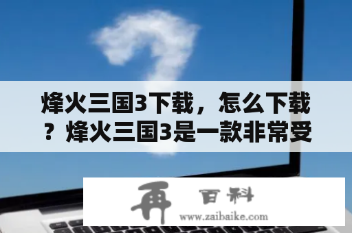 烽火三国3下载，怎么下载？烽火三国3是一款非常受欢迎的三国题材战争策略类手游，它的画面精美、游戏性极高、操作简单，在游戏市场上备受好评。如果你还未下载这款游戏，那么这里为大家介绍一下烽火三国3游戏下载的方法。