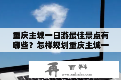 重庆主城一日游最佳景点有哪些？怎样规划重庆主城一日游最佳景点线路？