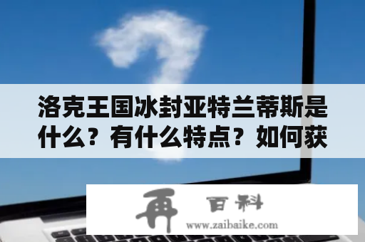 洛克王国冰封亚特兰蒂斯是什么？有什么特点？如何获得冰封亚特兰蒂斯编号？