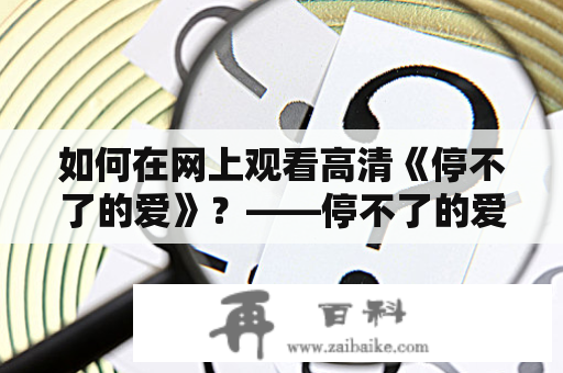 如何在网上观看高清《停不了的爱》？——停不了的爱在线观看高清