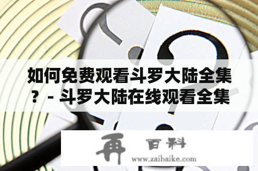 如何免费观看斗罗大陆全集？- 斗罗大陆在线观看全集免费及斗罗大陆在线观看全集免费观看