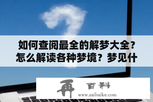 如何查阅最全的解梦大全？怎么解读各种梦境？梦见什么意味着什么？